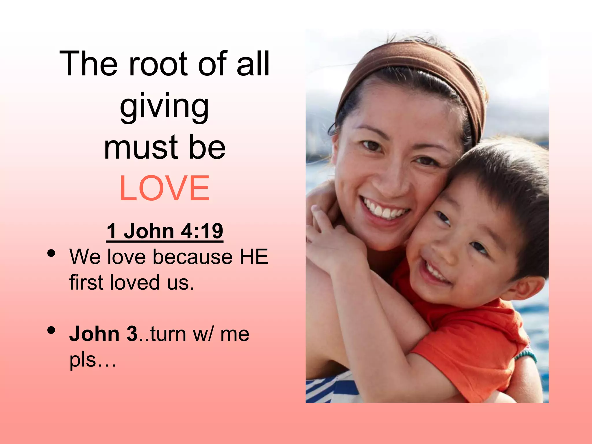 The root of all
giving
must be
LOVE
1 John 4:19
• We love because HE
first loved us.
• John 3..turn w/ me
pls…
 
