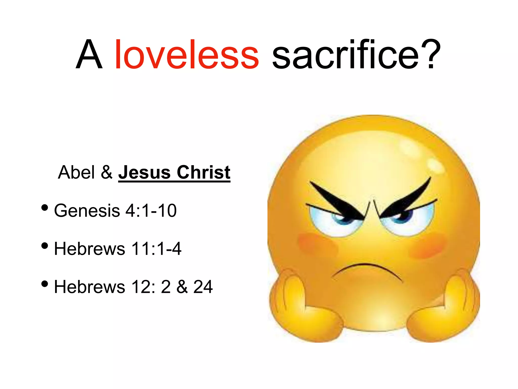 A loveless sacrifice?
Abel & Jesus Christ
• Genesis 4:1-10
• Hebrews 11:1-4
• Hebrews 12: 2 & 24
 