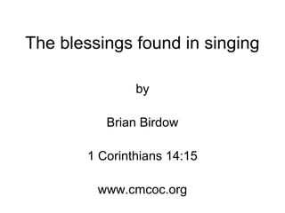 The blessings found in singing
by
Brian Birdow
1 Corinthians 14:15
www.cmcoc.org
 