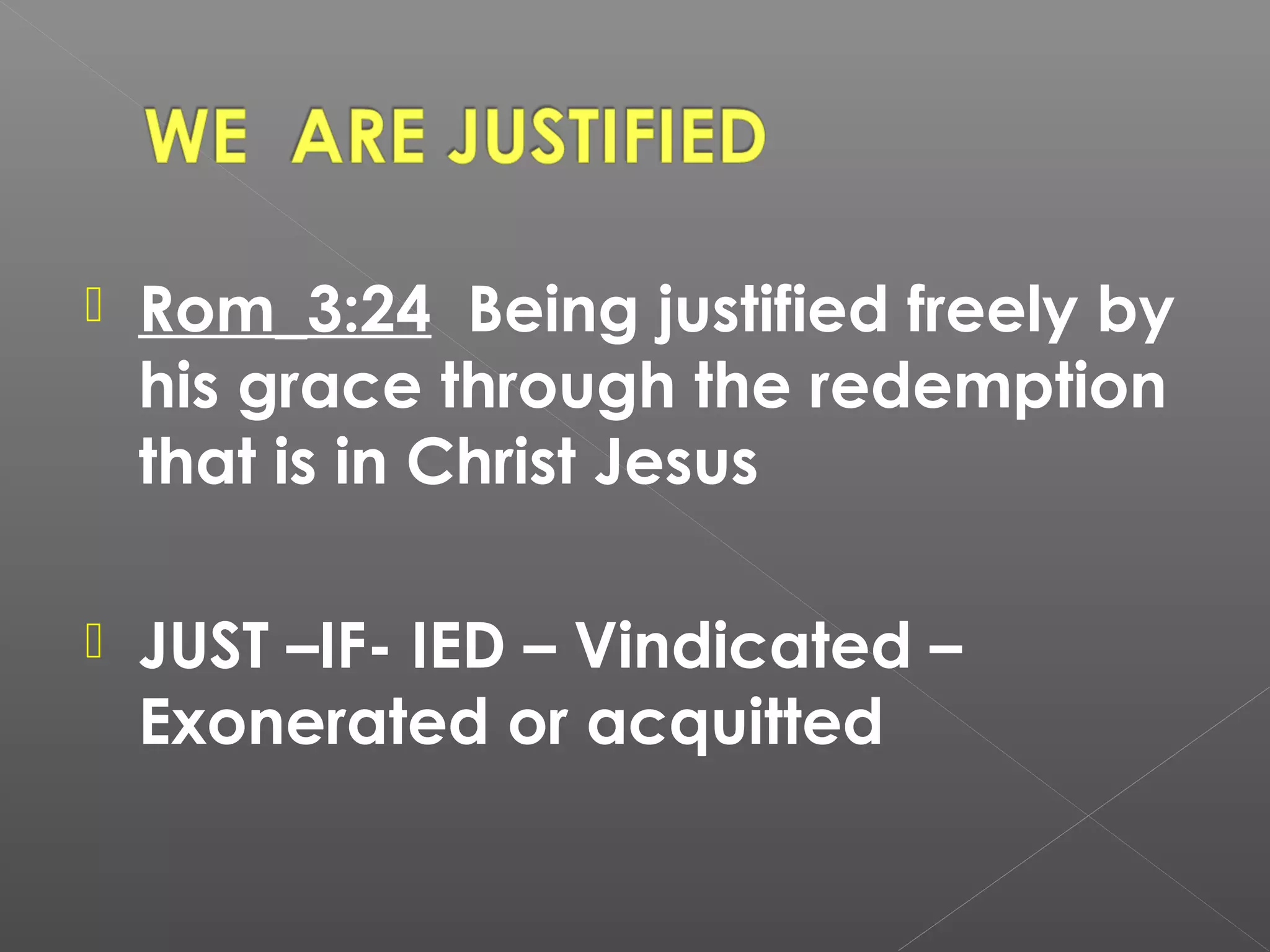 

Rom_3:24 Being justified freely by
his grace through the redemption
that is in Christ Jesus



JUST –IF- IED – Vindicated –
Exonerated or acquitted

 