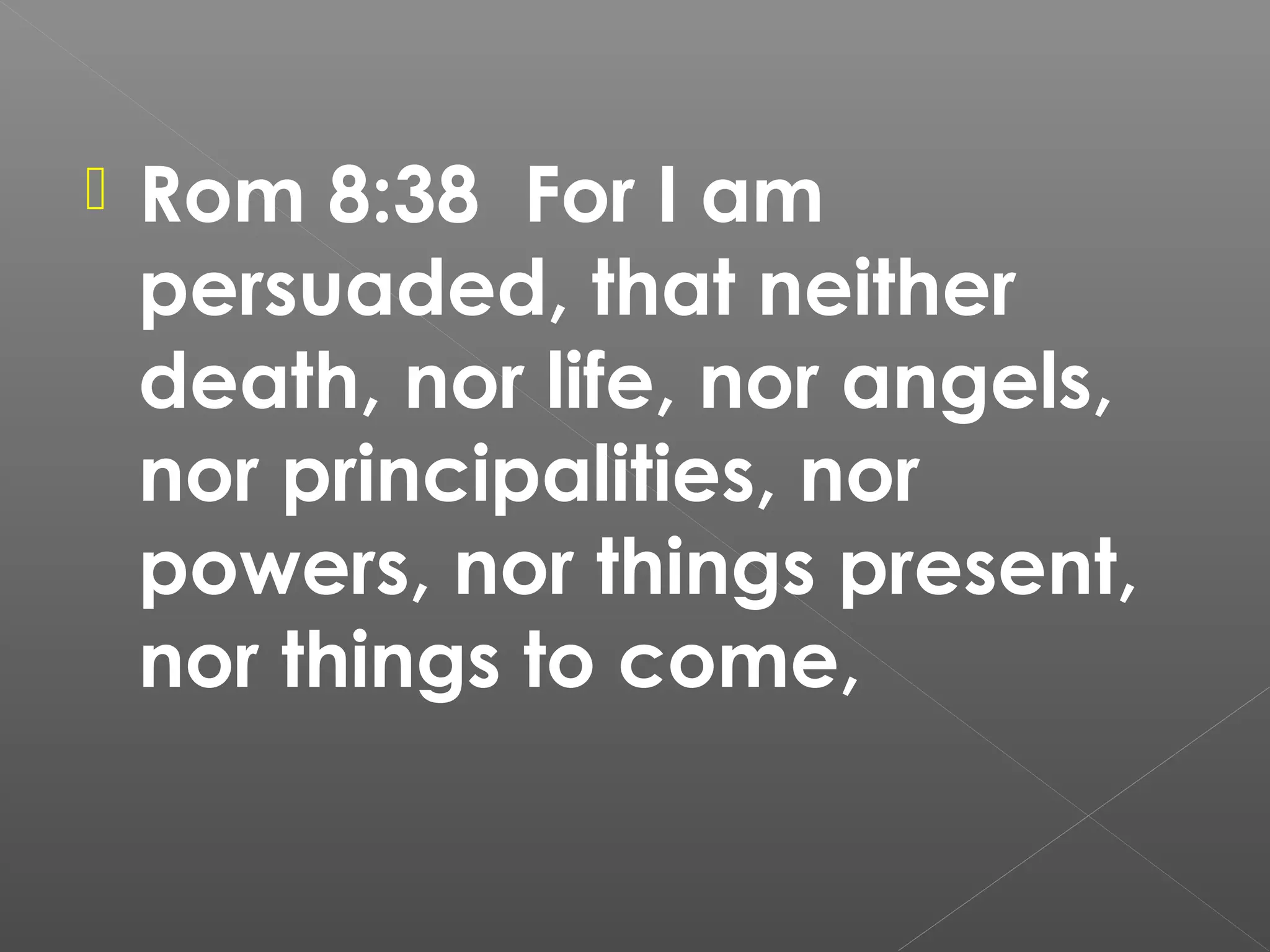 

Rom 8:38 For I am
persuaded, that neither
death, nor life, nor angels,
nor principalities, nor
powers, nor things present,
nor things to come,

 