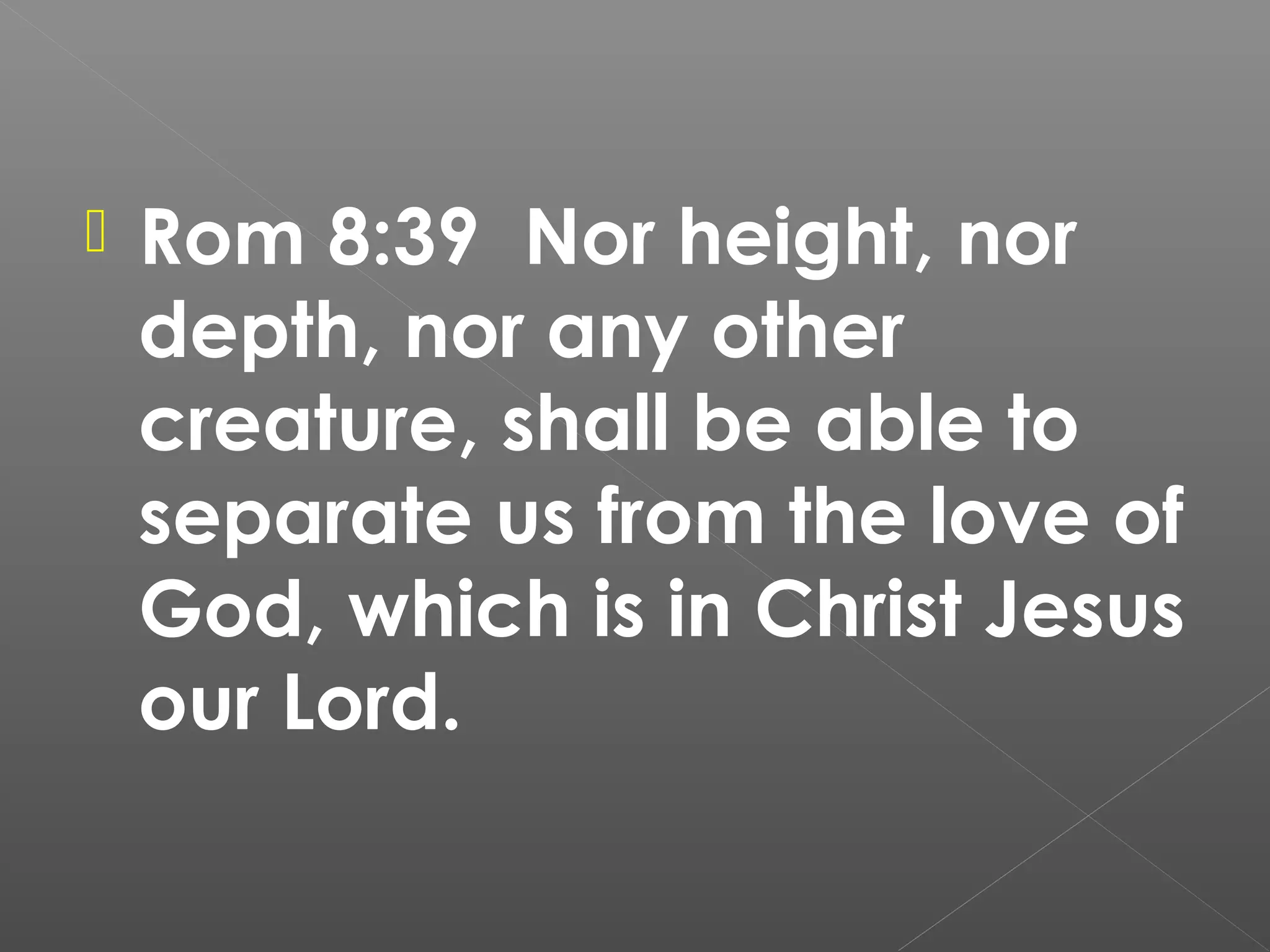 

Rom 8:39 Nor height, nor
depth, nor any other
creature, shall be able to
separate us from the love of
God, which is in Christ Jesus
our Lord.

 