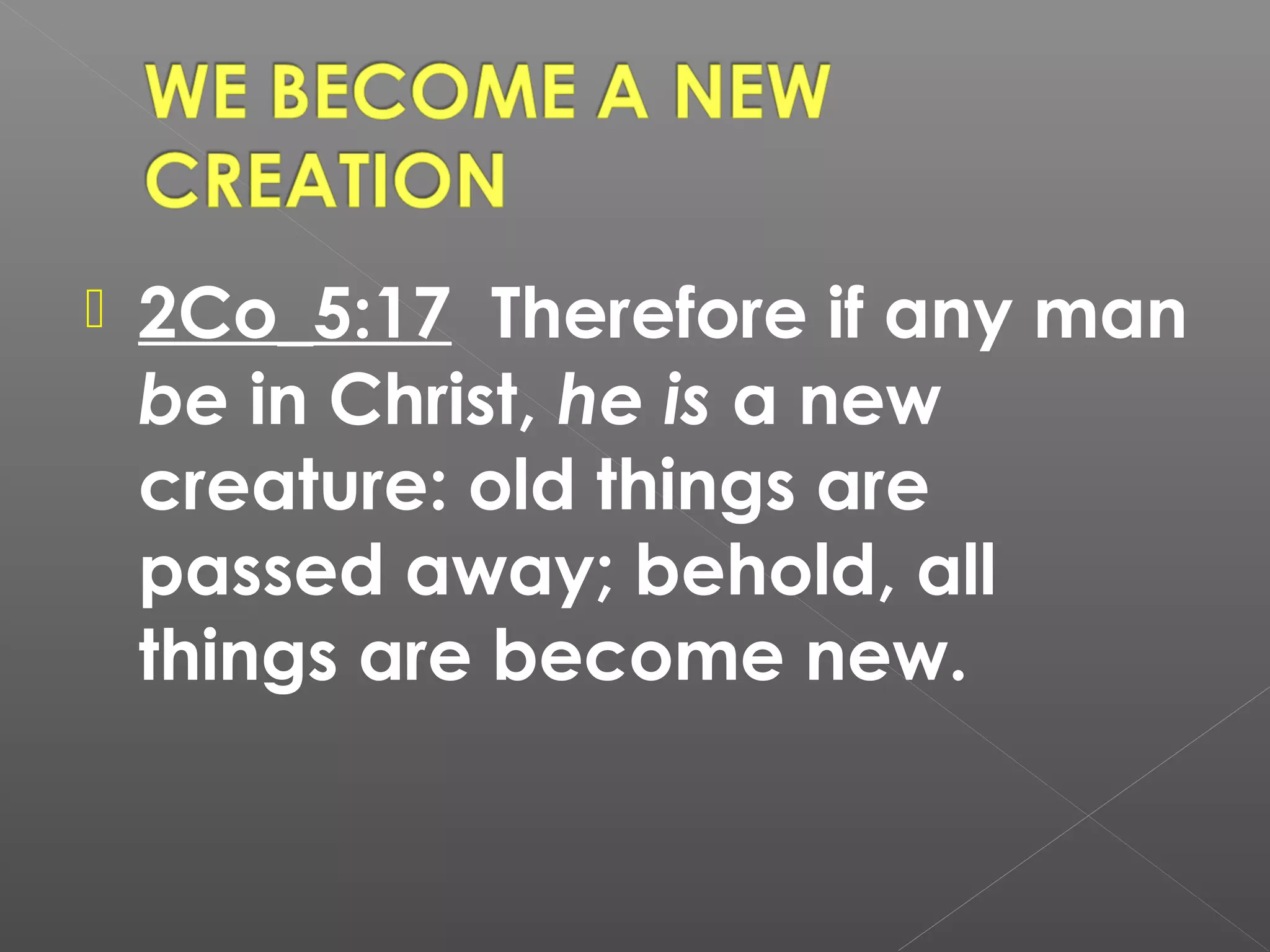 

2Co_5:17 Therefore if any man
be in Christ, he is a new
creature: old things are
passed away; behold, all
things are become new.

 
