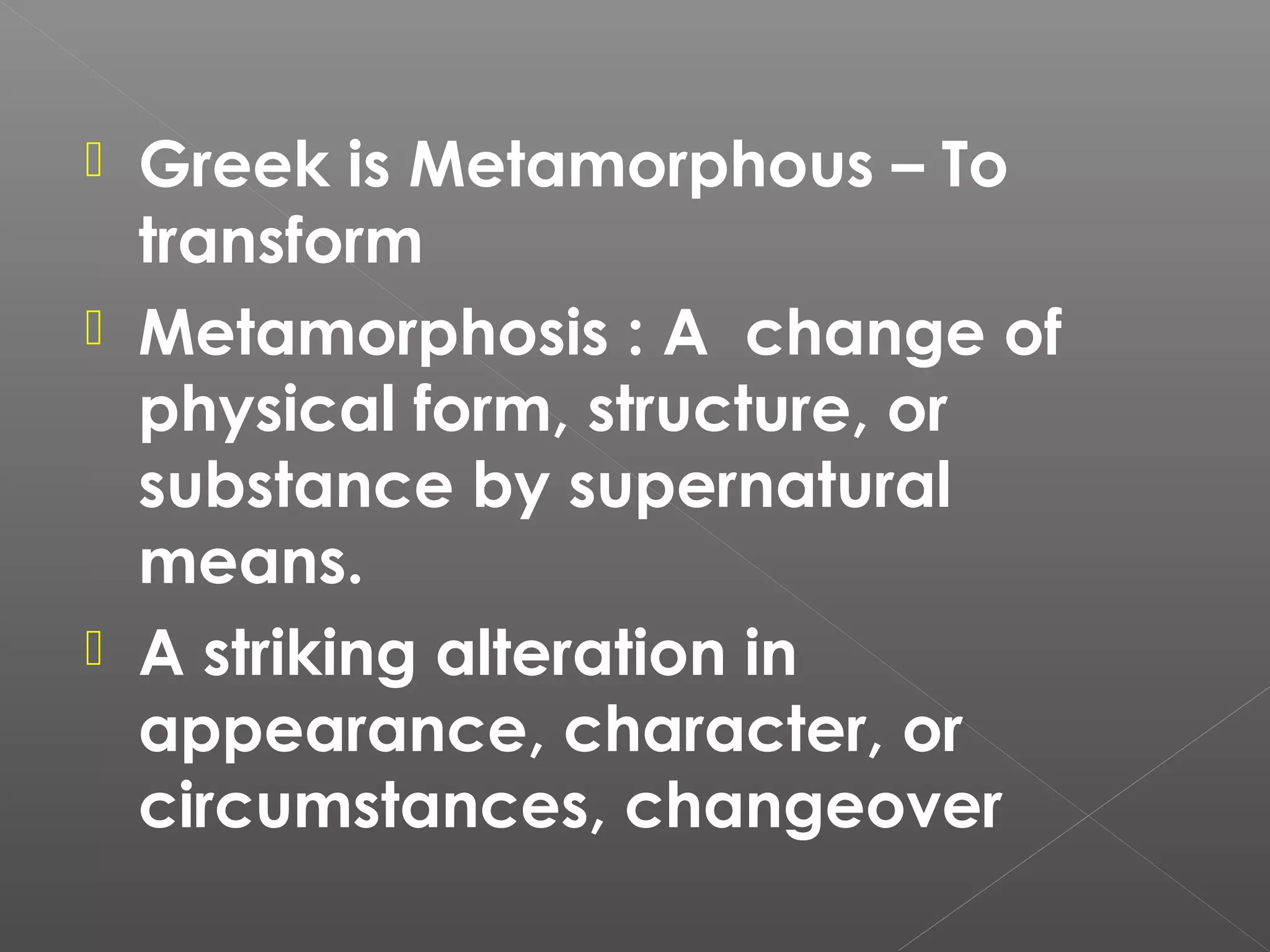 Greek is Metamorphous – To
transform
 Metamorphosis : A change of
physical form, structure, or
substance by supernatural
means.
 A striking alteration in
appearance, character, or
circumstances, changeover


 