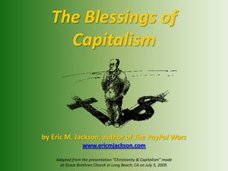 The Blessings of  Capitalism by Eric M. Jackson, author of The PayPal Wars www.ericmjackson.com Adapted from the presentation “Christianity & Capitalism” made  at Grace Brethren Church in Long Beach, CA on July 5, 2009. 