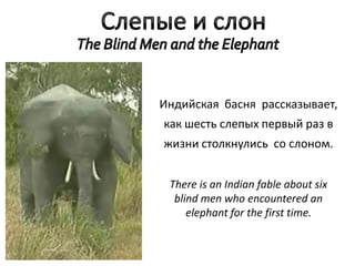 Индийская басня рассказывает,
как шесть слепых первый раз в
жизни столкнулись со слоном.


 There is an Indian fable about six
  blind men who encountered an
     elephant for the first time.
 