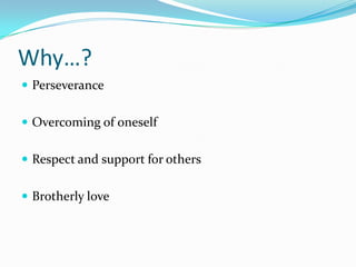 Why…?
 Perseverance


 Overcoming of oneself


 Respect and support for others


 Brotherly love
 