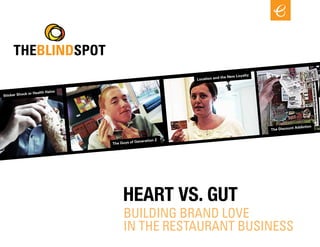 THEBLINDSPOT
                                                                                          lty
                                                                              the New Loya
                                                               Location and


                             os
                or Health Hal
Sticker Shock




                                                                                                           t Addiction
                                                                                                The Discoun


                                                Generation Z
                                  The Guys of




                                       HEART VS. GUT
                                       BUILDING BRAND LOVE
                                       IN THE RESTAURANT BUSINESS
 