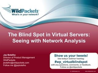 www.wildpackets.com© WildPackets, Inc.
Show us your tweets!
Use today’s webinar hashtag:
#wp_virtualblindspot
with any questions, comments, or feedback.
Follow us @wildpackets
Jay Botelho
Director of Product Management
WildPackets
jbotelho@wildpackets.com
Follow me @jaybotelho
The Blind Spot in Virtual Servers:
Seeing with Network Analysis
 
