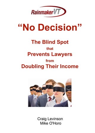 “No Decision”
   The Blind Spot
         that
  Prevents Lawyers
         from
Doubling Their Income




     Craig Levinson
      Mike O'Horo
 