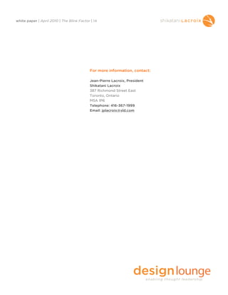 white paper | April 2010 | The Blink Factor | 14




                                           For more information, contact:

                                           Jean-Pierre Lacroix, President
                                           Shikatani Lacroix
                                           387 Richmond Street East
                                           Toronto, Ontario
                                           M5A 1P6
                                           Telephone: 416-367-1999
                                           Email: jplacroix@sld.com
 