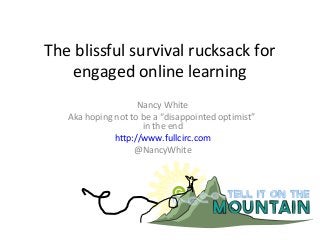The blissful survival rucksack for
engaged online learning
Nancy White
Aka hoping not to be a “disappointed optimist”
in the end
http://www.fullcirc.com
@NancyWhite
 