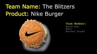 Team Name: The Blitzers
Product: Nike Burger
Team Member:
Aayush Bedi
Manvi
Manikant Jaiswal
 