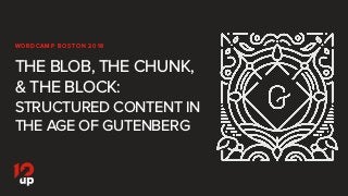 THE BLOB, THE CHUNK,
& THE BLOCK:
STRUCTURED CONTENT IN
THE AGE OF GUTENBERG
WO R D C A M P B O S TO N 2 0 1 8
 