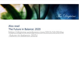 Also read
The Future in Balance: 2020
https://digivine.wordpress.com/2015/10/20/the
-future-in-balance-2025/
 