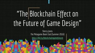 “The Blockchain Effect on
the Future of Game Design”
Sherry Jones
The Metagame Book Club (Summer 2016)
http://bit.ly/blockchaingamefuture
 