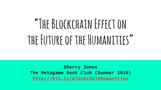 “TheBlockchainEffecton
theFutureoftheHumanities”
Sherry Jones
The Metagame Book Club (Summer 2016)
http://bit.ly/blockchainhumanities
 