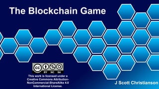 The Blockchain Game
J Scott Christianson
This work is licensed under a
Creative Commons Attribution-
NonCommercial-ShareAlike 4.0
International License.
 