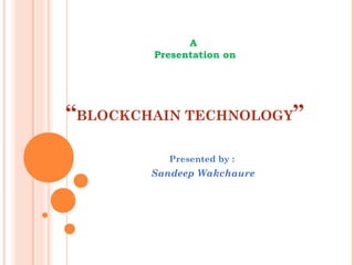 “BLOCKCHAIN TECHNOLOGY”
Presented by :
Sandeep Wakchaure
A
Presentation on
 