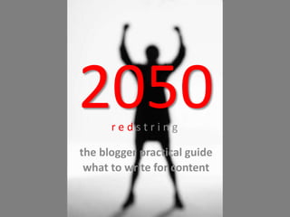 2050r e d s t r i n g
the blogger practical guide
what to write for content
 