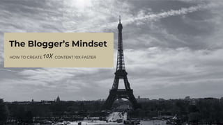 HOW TO CREATE CONTENT 10X FASTER
The Blogger’s Mindset
10X
 