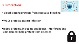 3. Protection
 Blood clotting protects from excessive bleeding.
WBCs protects against infection
Blood proteins, including antibodies, interferons and
complement help protect from diseases
 