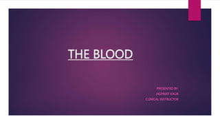 THE BLOOD
PRESENTED BY:
JASPREET KAUR
CLINICAL INSTRUCTOR
 