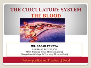 The Composition and Function of Blood
THE CIRCULATORY SYSTEM
THE BLOOD
MR. SAGAR PANDYA
ASSISTANT PROFESSOR
M.Sc. Nursing (Child Health Nursing)
Bhagyalaxmi College Of Nursing, Modasa (Guj.)
 