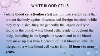WHITE BLOOD CELLS
•white blood cells (leukocytes) are immune system cells that
protect the body against diseases and forei...