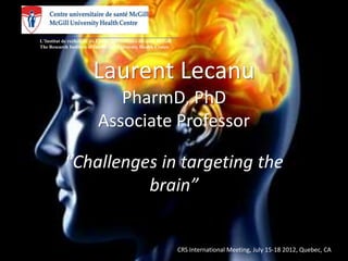 __________________________________________________________
L’Institut de recherche du Centre universitaire de santé McGill
The Research Institute of the McGill University Health Centre




                       Laurent Lecanu
                             PharmD, PhD
                          Associate Professor

           “Challenges in targeting the
                     brain”


                                                             CRS International Meeting, July 15-18 2012, Quebec, CA
 