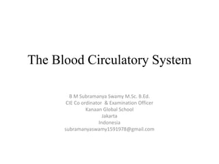 The Blood Circulatory System 
B M Subramanya Swamy M.Sc. B.Ed. 
CIE Co ordinator & Examination Officer 
Kanaan Global School 
Jakarta 
Indonesia 
subramanyaswamy1591978@gmail.com 
 