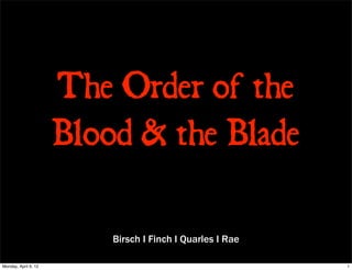 The Order of the
                      Blood & the Blade

                          Birsch I Finch I Quarles I Rae

Monday, April 9, 12                                        1
 