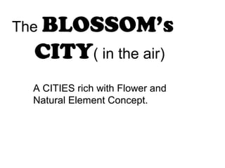 The BLOSSOM’s
CITY( in the air)
A CITIES rich with Flower and
Natural Element Concept.
 