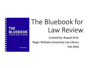Bluebook Bootcamp
for
Law Review
Created by: Raquel Ortiz
Roger Williams University Law Library
Fall 2016
 
