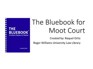 The Bluebook for
Moot Court
Created by: Raquel Ortiz
Roger Williams University Law Library
 
