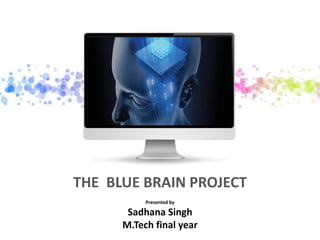 Presented by
Sadhana Singh
M.Tech final year
THE BLUE BRAIN PROJECT
 