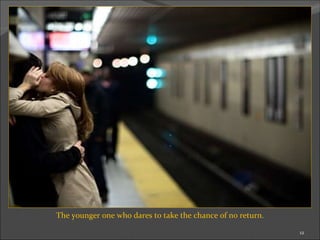 The younger one who dares to take the chance of no return. 