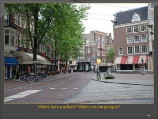 Where have you been? Where are you going to? 