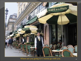 Where are you going to? I wanna go with you. 