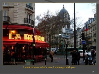 I want to know what’s new, I wanna go with you. 