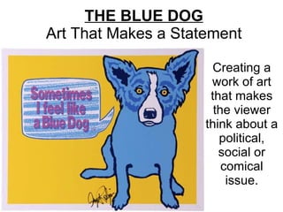 THE BLUE DOG Art That Makes a Statement Creating a work of art that makes the viewer think about a political, social or comical issue. 