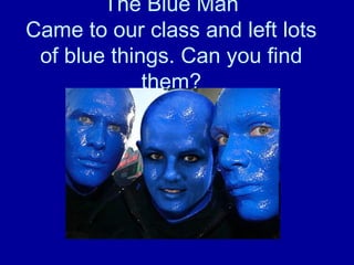 The Blue Man
Came to our class and left lots
of blue things. Can you find
them?
 