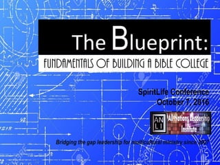 SpiritLife Conference
October 7, 2016
Bridging the gap leadership for multicultural ministry since 2007
The Blueprint:
Fundamentals of Building a Bible College
 