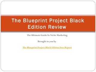 The Ultimate Guide To Niche Marketing Brought to you by  The Blueprint Project Black Edition Free Report The Blueprint Project Black Edition Review  