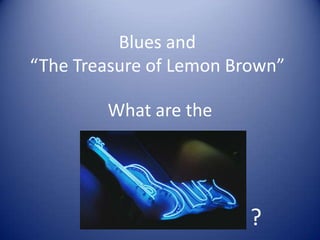 Blues and
“The Treasure of Lemon Brown”

        What are the




                         ?
 