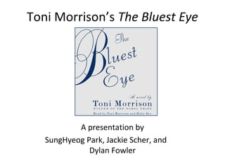 Toni Morrison’s The Bluest Eye




           A presentation by
   SungHyeog Park, Jackie Scher, and
              Dylan Fowler
 
