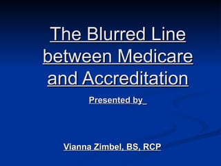 The Blurred Line between Medicare and Accreditation Presented by   Vianna Zimbel, BS, RCP 