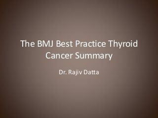 The BMJ Best Practice Thyroid
Cancer Summary
Dr. Rajiv Datta
 