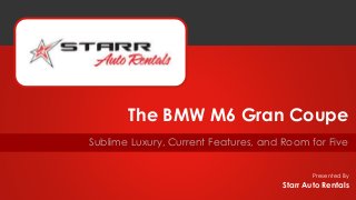 Presented By
Sublime Luxury, Current Features, and Room for Five
The BMW M6 Gran Coupe
Starr Auto Rentals
 