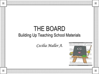 THE BOARD
Building Up Teaching School Materials
Cecilia Maller A.
 
